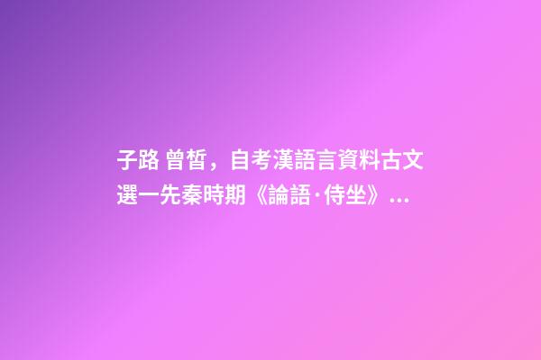 子路 曾皙，自考漢語言資料古文選一先秦時期《論語·侍坐》原文及翻譯-第1張-觀點-玄機派